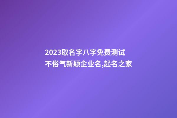 2023取名字八字免费测试 不俗气新颖企业名,起名之家-第1张-公司起名-玄机派